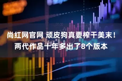 尚红网官网 顽皮狗真要榨干美末！两代作品十年多出了8个版本