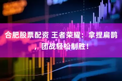 合肥股票配资 王者荣耀：拿捏扁鹊，团战轻松制胜！