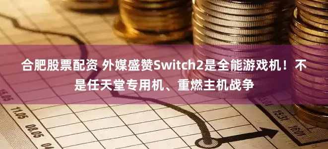 合肥股票配资 外媒盛赞Switch2是全能游戏机！不是任天堂专用机、重燃主机战争