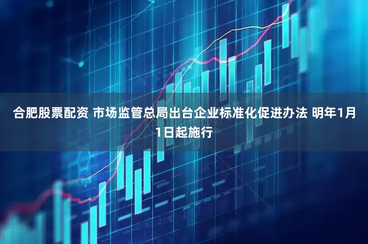 合肥股票配资 市场监管总局出台企业标准化促进办法 明年1月1日起施行