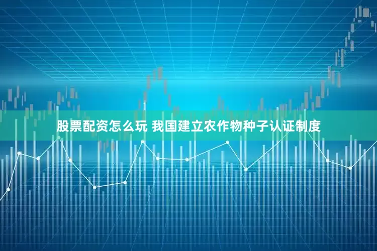 股票配资怎么玩 我国建立农作物种子认证制度