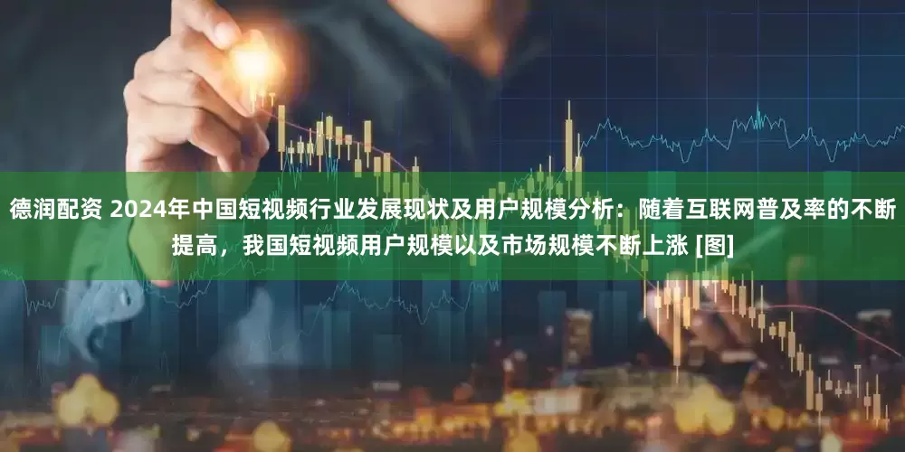 德润配资 2024年中国短视频行业发展现状及用户规模分析：随着互联网普及率的不断提高，我国短视频用户规模以及市场规模不断上涨 [图]
