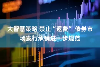 大智慧策略 禁止“返费” 债券市场发行承销进一步规范