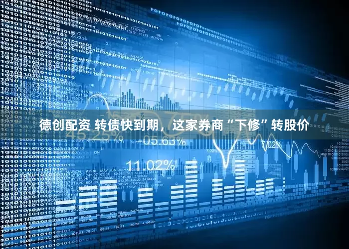 德创配资 转债快到期，这家券商“下修”转股价