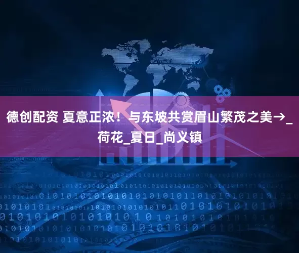 德创配资 夏意正浓！与东坡共赏眉山繁茂之美→_荷花_夏日_尚义镇
