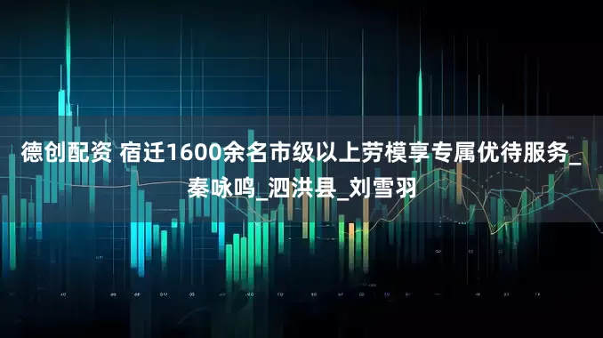 德创配资 宿迁1600余名市级以上劳模享专属优待服务_秦咏鸣_泗洪县_刘雪羽