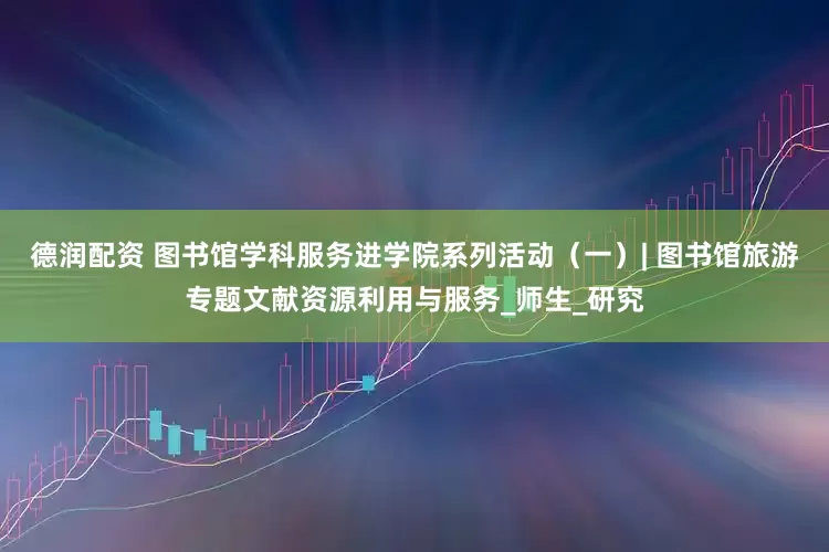 德润配资 图书馆学科服务进学院系列活动（一）| 图书馆旅游专题文献资源利用与服务_师生_研究