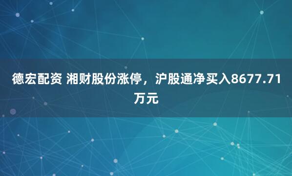 德宏配资 湘财股份涨停，沪股通净买入8677.71万元