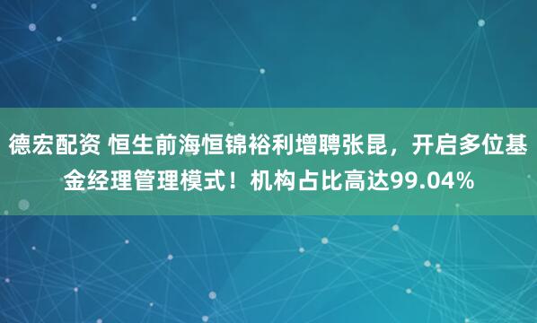 德宏配资 恒生前海恒锦裕利增聘张昆，开启多位基金经理管理模式！机构占比高达99.04%
