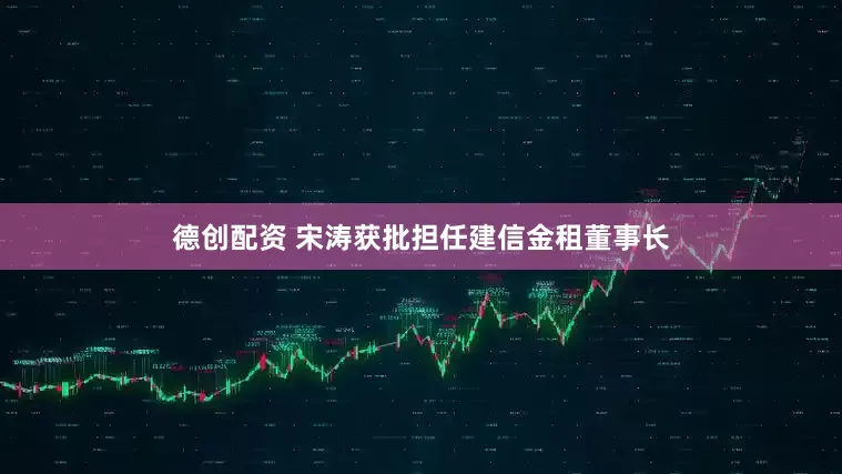 德创配资 宋涛获批担任建信金租董事长