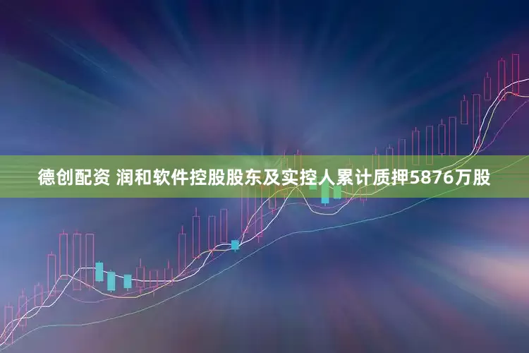 德创配资 润和软件控股股东及实控人累计质押5876万股