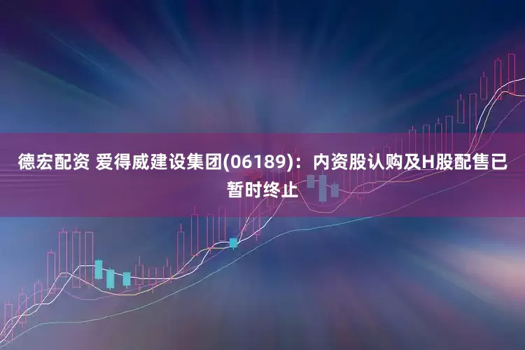 德宏配资 爱得威建设集团(06189)：内资股认购及H股配售已暂时终止
