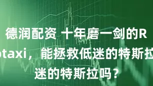 德润配资 十年磨一剑的Robotaxi，能拯救低迷的特斯拉吗？