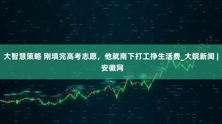 大智慧策略 刚填完高考志愿，他就南下打工挣生活费_大皖新闻 | 安徽网