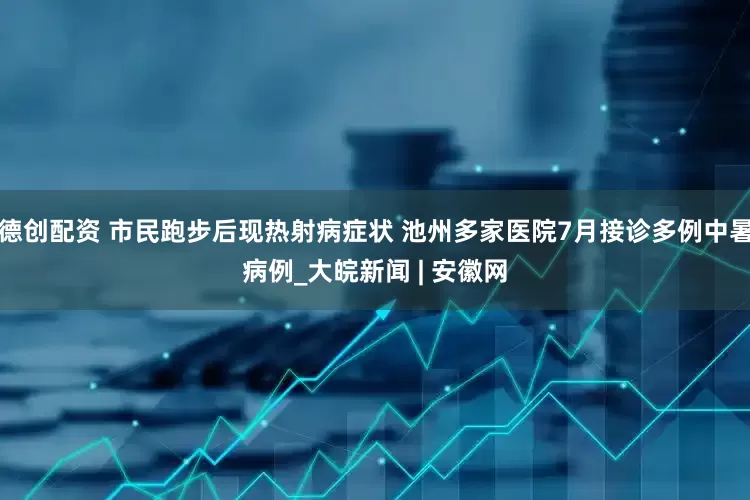 德创配资 市民跑步后现热射病症状 池州多家医院7月接诊多例中暑病例_大皖新闻 | 安徽网