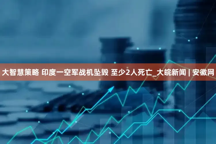 大智慧策略 印度一空军战机坠毁 至少2人死亡_大皖新闻 | 安徽网