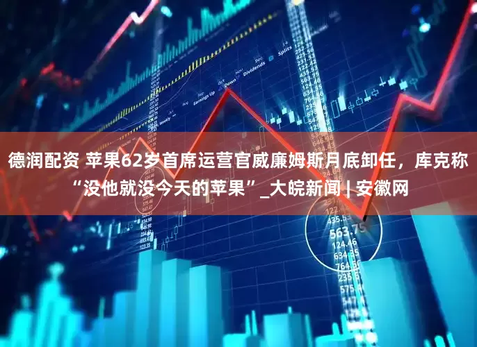 德润配资 苹果62岁首席运营官威廉姆斯月底卸任，库克称“没他就没今天的苹果”_大皖新闻 | 安徽网