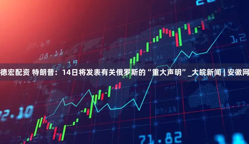 德宏配资 特朗普：14日将发表有关俄罗斯的“重大声明”_大皖新闻 | 安徽网