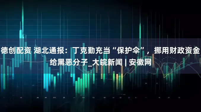 德创配资 湖北通报：丁克勤充当“保护伞”，挪用财政资金给黑恶分子_大皖新闻 | 安徽网