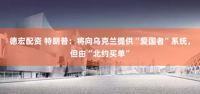 德宏配资 特朗普：将向乌克兰提供“爱国者”系统，但由“北约买单”
