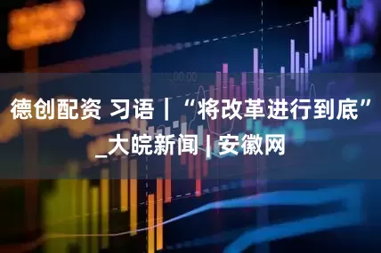 德创配资 习语｜“将改革进行到底”_大皖新闻 | 安徽网