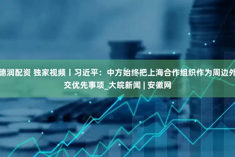 德润配资 独家视频丨习近平：中方始终把上海合作组织作为周边外交优先事项_大皖新闻 | 安徽网