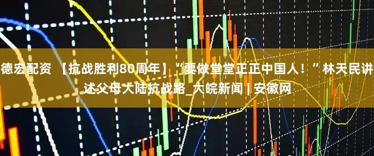 德宏配资 【抗战胜利80周年】“要做堂堂正正中国人！”林天民讲述父母大陆抗战路_大皖新闻 | 安徽网