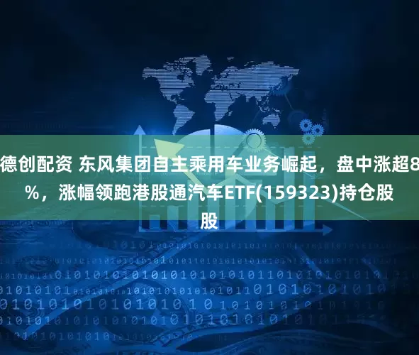 德创配资 东风集团自主乘用车业务崛起，盘中涨超8%，涨幅领跑港股通汽车ETF(159323)持仓股