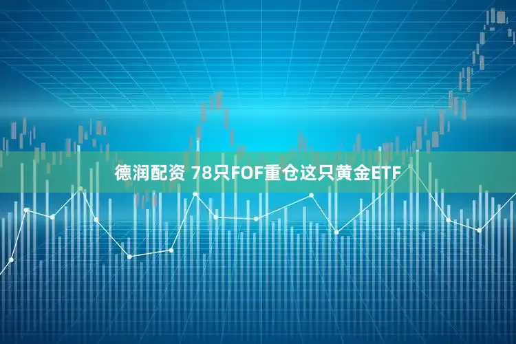 德润配资 78只FOF重仓这只黄金ETF