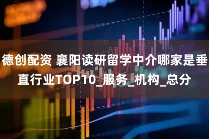 德创配资 襄阳读研留学中介哪家是垂直行业TOP10_服务_机构_总分