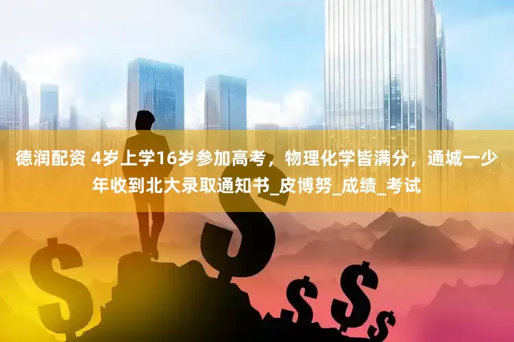 德润配资 4岁上学16岁参加高考，物理化学皆满分，通城一少年收到北大录取通知书_皮博努_成绩_考试