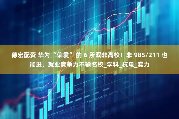 德宏配资 华为 “偏爱” 的 6 所双非高校！非 985/211 也能进，就业竞争力不输名校_学科_杭电_实力