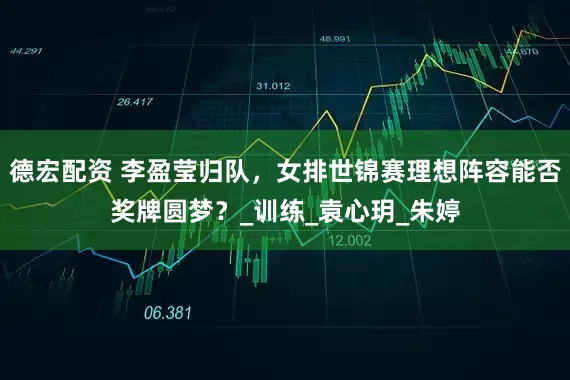德宏配资 李盈莹归队，女排世锦赛理想阵容能否奖牌圆梦？_训练_袁心玥_朱婷