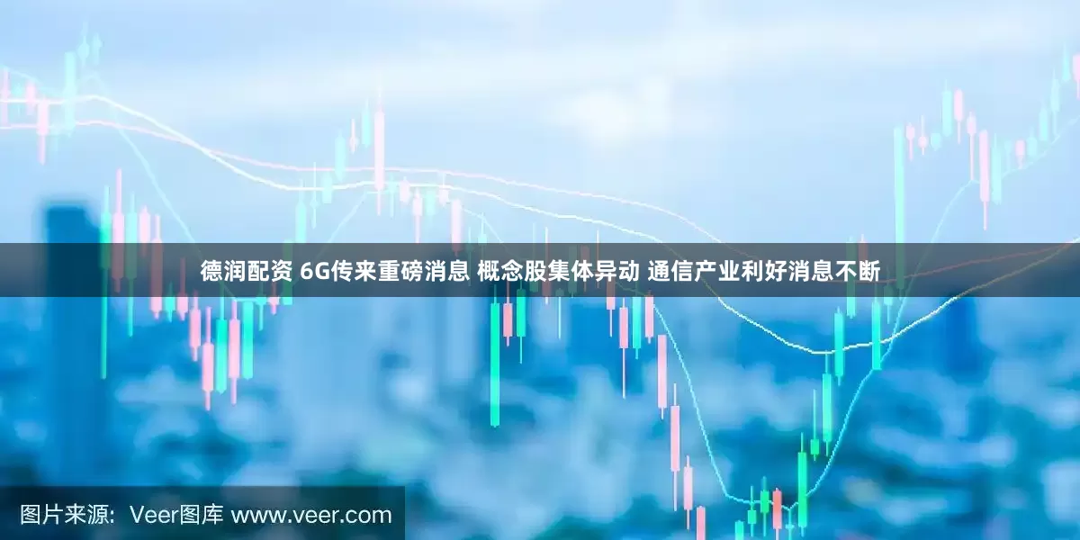 德润配资 6G传来重磅消息 概念股集体异动 通信产业利好消息不断