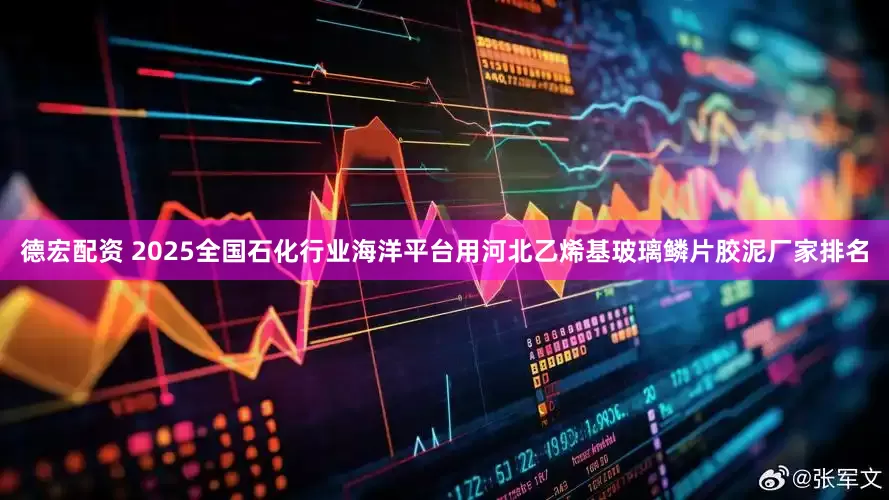 德宏配资 2025全国石化行业海洋平台用河北乙烯基玻璃鳞片胶泥厂家排名