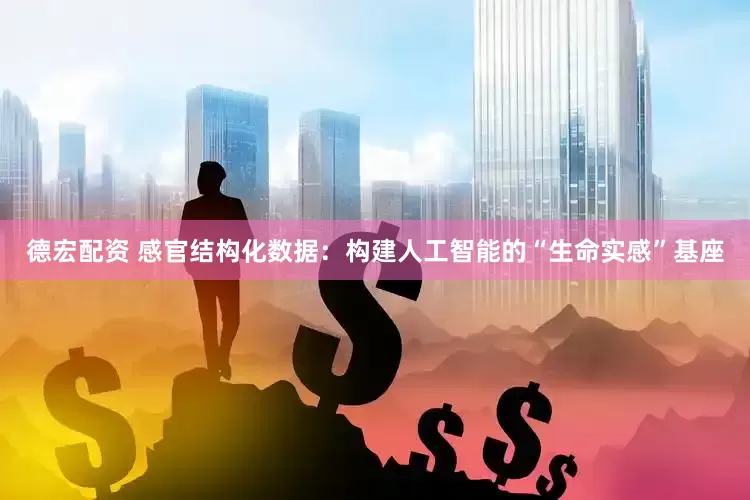 德宏配资 感官结构化数据：构建人工智能的“生命实感”基座