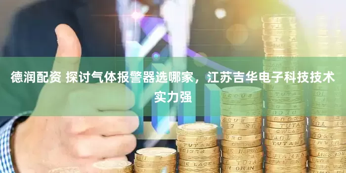 德润配资 探讨气体报警器选哪家，江苏吉华电子科技技术实力强