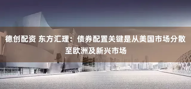 德创配资 东方汇理:债券配置关键是从美国市场分散至欧洲及新兴市场