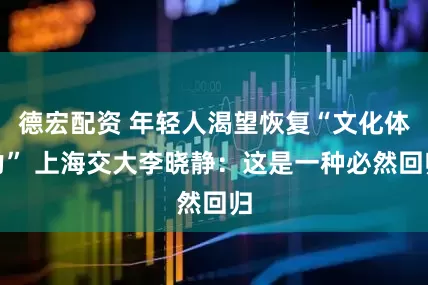 德宏配资 年轻人渴望恢复“文化体力” 上海交大李晓静:这是一种必然回归