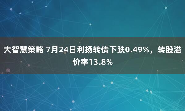 大智慧策略 7月24日利扬转债下跌0.49%，转股溢价率13.8%