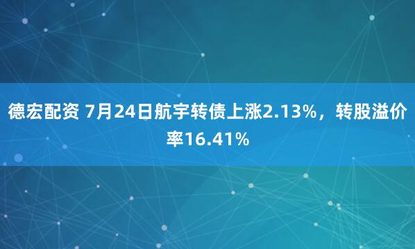 德宏配资 7月24日航宇转债上涨2.13%，转股溢价率16.41%