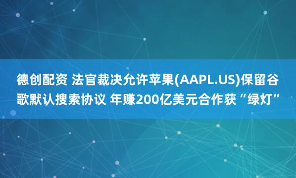 德创配资 法官裁决允许苹果(AAPL.US)保留谷歌默认搜索协议 年赚200亿美元合作获“绿灯”