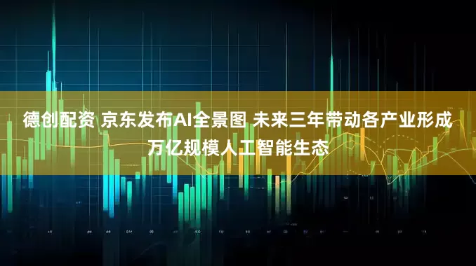 德创配资 京东发布AI全景图 未来三年带动各产业形成万亿规模人工智能生态