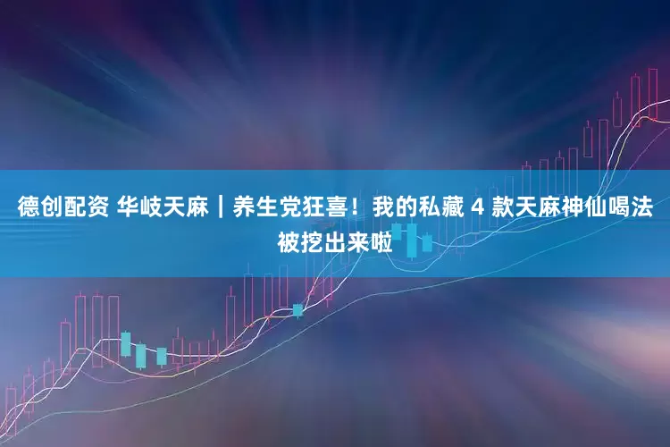 德创配资 华岐天麻｜养生党狂喜！我的私藏 4 款天麻神仙喝法被挖出来啦