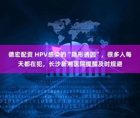 德宏配资 HPV感染的“隐形诱因”，很多人每天都在犯，长沙新湘医院提醒及时规避
