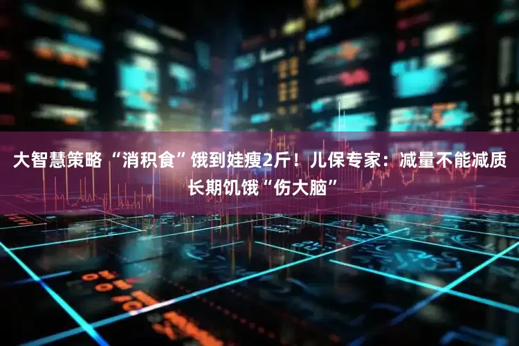 大智慧策略 “消积食”饿到娃瘦2斤！儿保专家：减量不能减质 长期饥饿“伤大脑”
