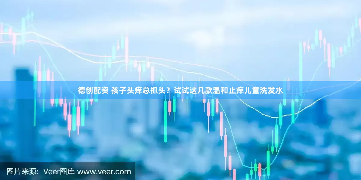 德创配资 孩子头痒总抓头？试试这几款温和止痒儿童洗发水